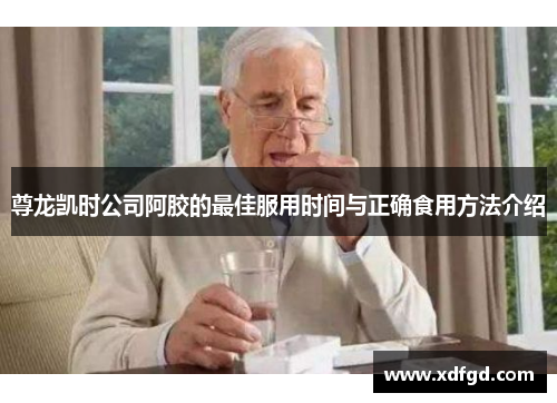 尊龙凯时公司阿胶的最佳服用时间与正确食用方法介绍
